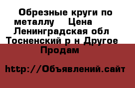 Обрезные круги по металлу  › Цена ­ 15 - Ленинградская обл., Тосненский р-н Другое » Продам   